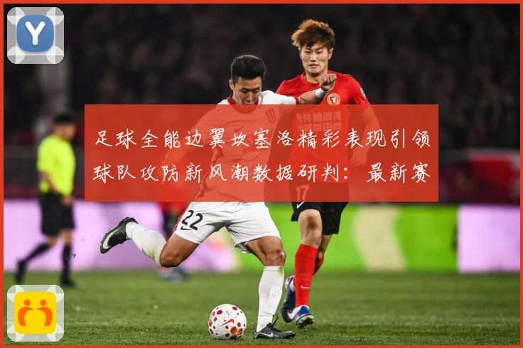 足球全能边翼坎塞洛精彩表现引领球队攻防新风潮数据研判：最新赛事动态与深度分析