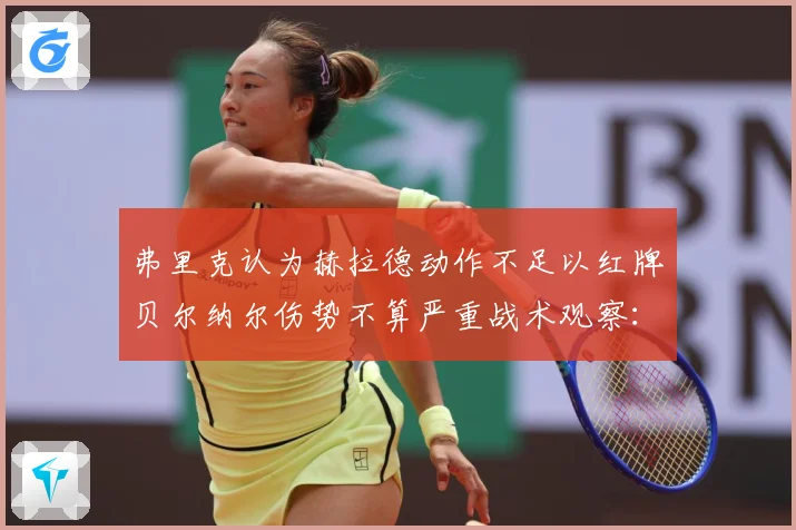 弗里克认为赫拉德动作不足以红牌贝尔纳尔伤势不算严重战术观察：最新赛事动态与深度分析