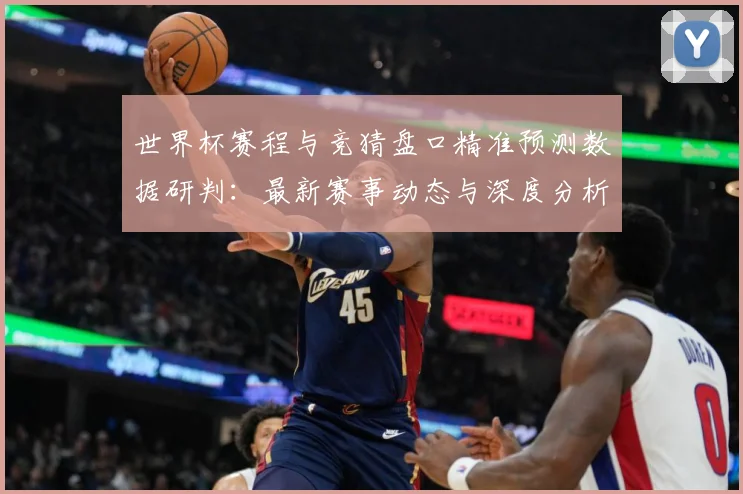 世界杯赛程与竞猜盘口精准预测数据研判：最新赛事动态与深度分析