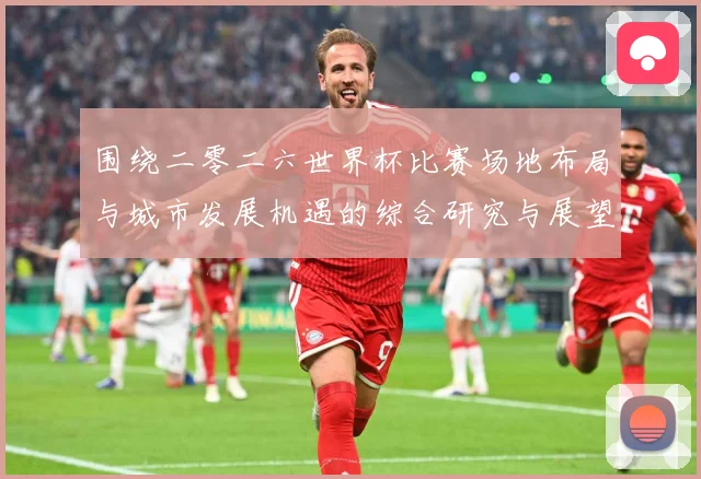 围绕二零二六世界杯比赛场地布局与城市发展机遇的综合研究与展望数据研判：最新赛事动态与深度分析