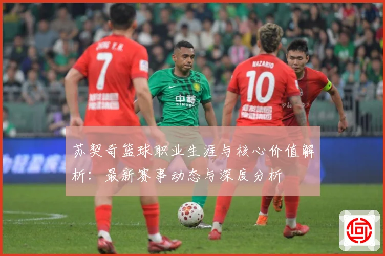 苏契奇篮球职业生涯与核心价值解析：最新赛事动态与深度分析