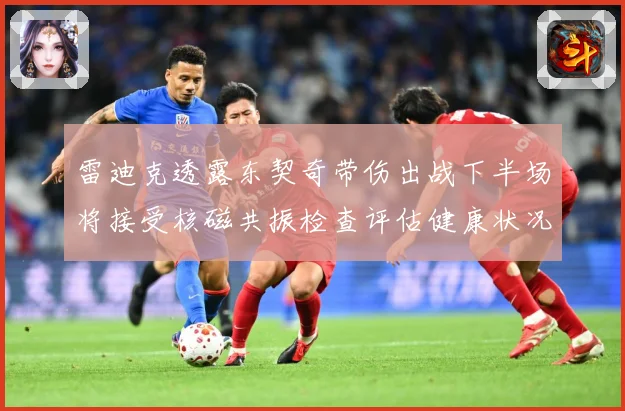 雷迪克透露东契奇带伤出战下半场将接受核磁共振检查评估健康状况专题观察：最新赛事动态与深度分析