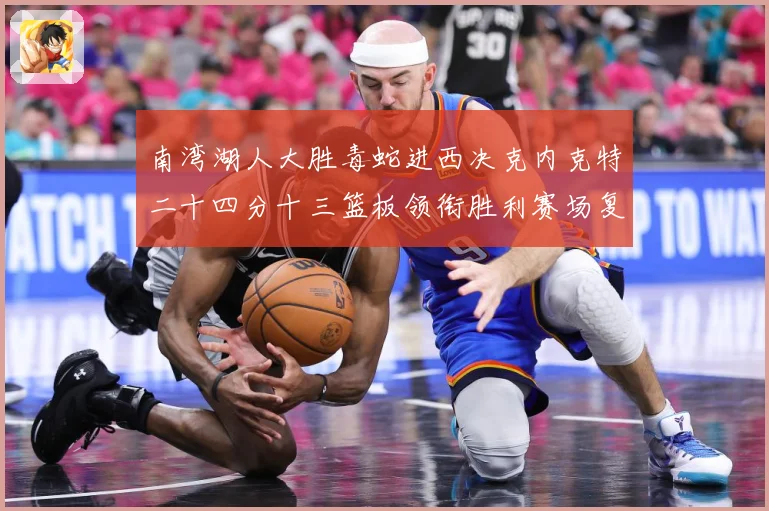 南湾湖人大胜毒蛇进西决克内克特二十四分十三篮板领衔胜利赛场复盘：最新赛事动态与深度分析
