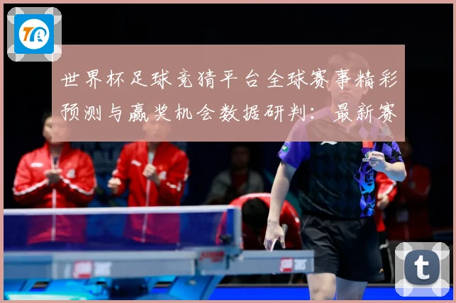 世界杯足球竞猜平台全球赛事精彩预测与赢奖机会数据研判：最新赛事动态与深度分析