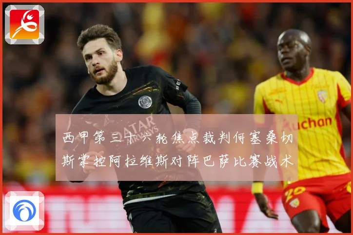 西甲第三十六轮焦点裁判何塞桑切斯掌控阿拉维斯对阵巴萨比赛战术观察：最新赛事动态与深度分析