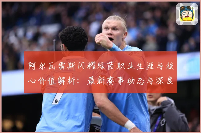 阿尔瓦雷斯闪耀绿茵职业生涯与核心价值解析：最新赛事动态与深度分析