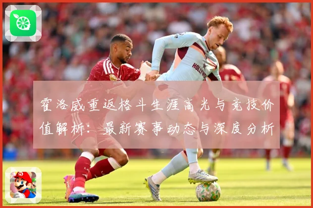 霍洛威重返格斗生涯高光与竞技价值解析：最新赛事动态与深度分析