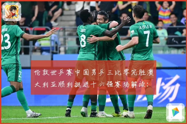 伦敦世乒赛中国男乒三比零完胜澳大利亚顺利挺进十六强赛场解读：最新赛事动态与深度分析