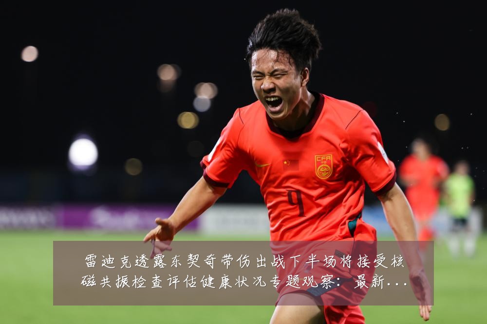 雷迪克透露东契奇带伤出战下半场将接受核磁共振检查评估健康状况专题观察：最新赛事动态与深度分析