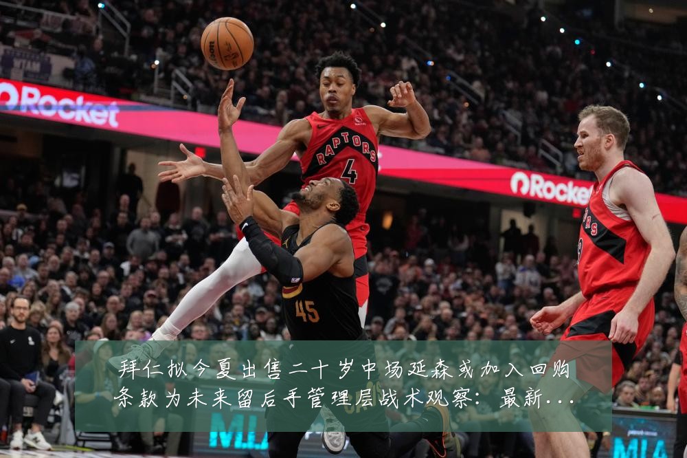 拜仁拟今夏出售二十岁中场延森或加入回购条款为未来留后手管理层战术观察:最新赛事动态与深度分析