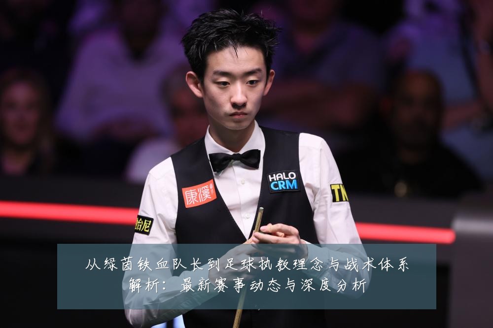 从绿茵铁血队长到足球执教理念与战术体系解析：最新赛事动态与深度分析