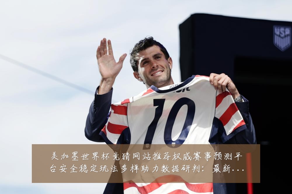美加墨世界杯竞猜网站推荐权威赛事预测平台安全稳定玩法多样助力数据研判：最新赛事动态与深度分析