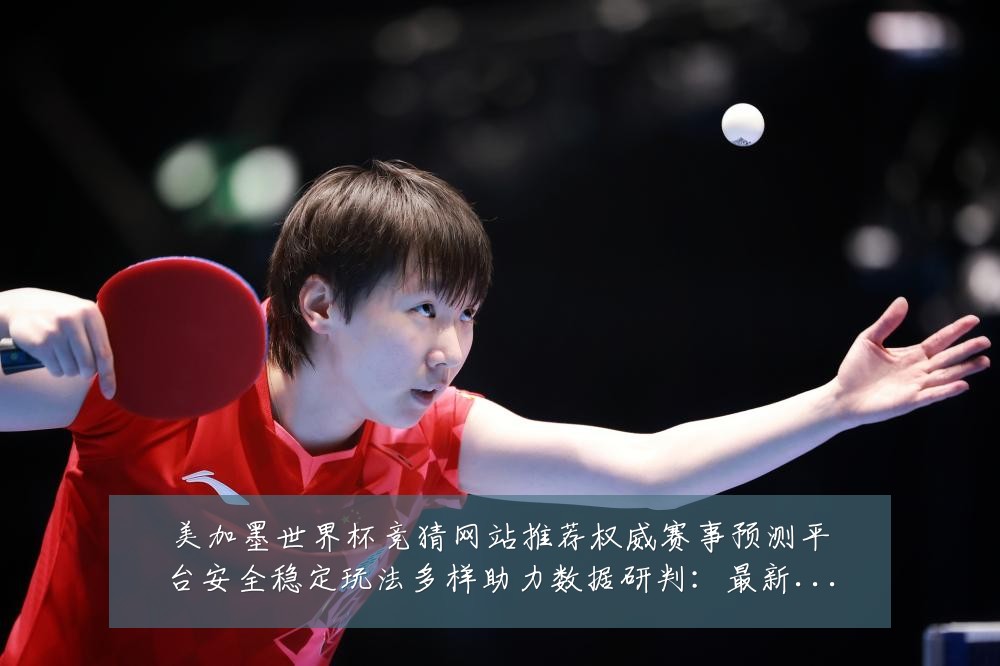 美加墨世界杯竞猜网站推荐权威赛事预测平台安全稳定玩法多样助力数据研判：最新赛事动态与深度分析