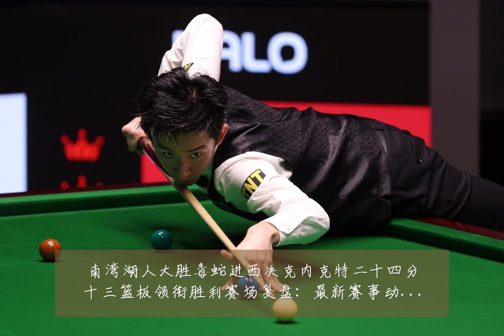 南湾湖人大胜毒蛇进西决克内克特二十四分十三篮板领衔胜利赛场复盘:最新赛事动态与深度分析