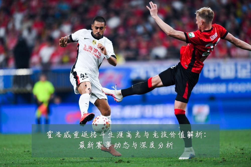 霍洛威重返格斗生涯高光与竞技价值解析：最新赛事动态与深度分析