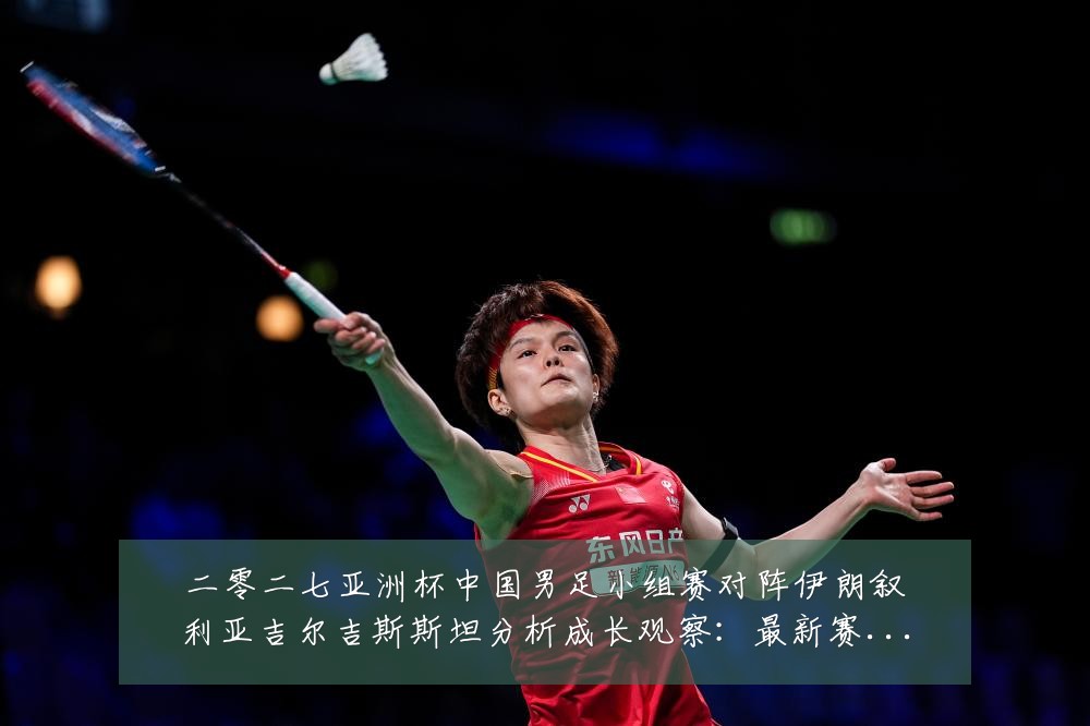 二零二七亚洲杯中国男足小组赛对阵伊朗叙利亚吉尔吉斯斯坦分析成长观察：最新赛事动态与深度分析