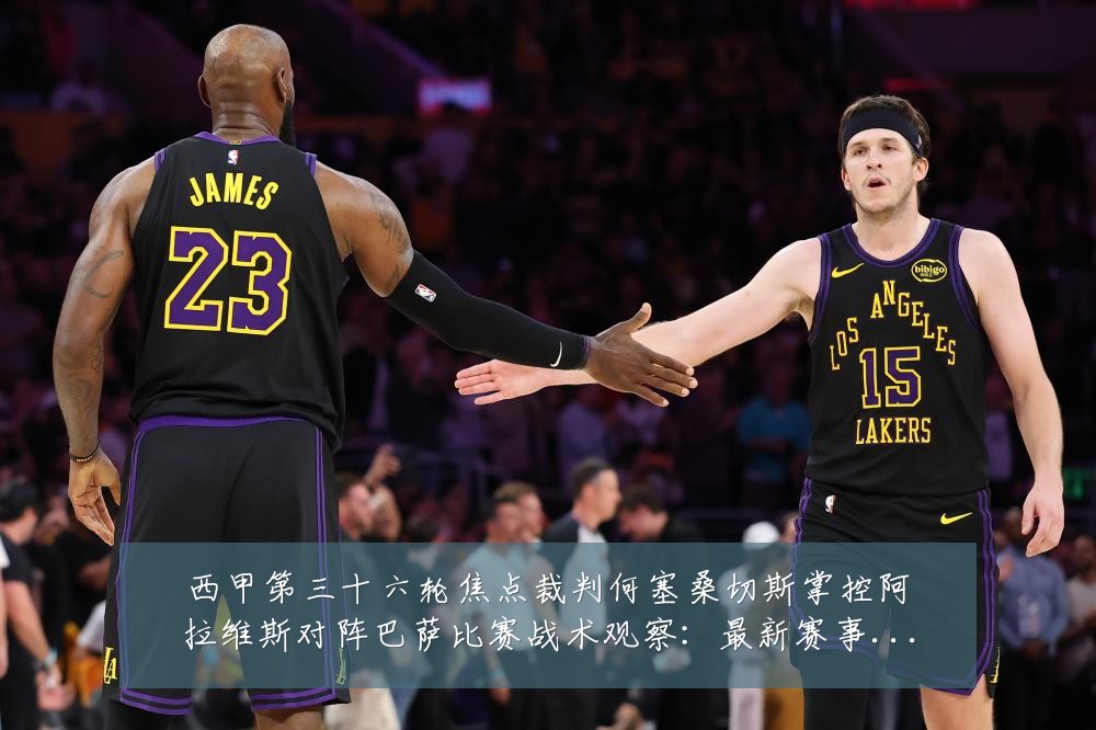 西甲第三十六轮焦点裁判何塞桑切斯掌控阿拉维斯对阵巴萨比赛战术观察：最新赛事动态与深度分析