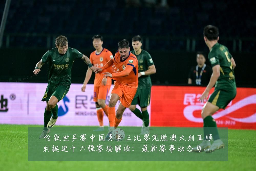 伦敦世乒赛中国男乒三比零完胜澳大利亚顺利挺进十六强赛场解读:最新赛事动态与深度分析