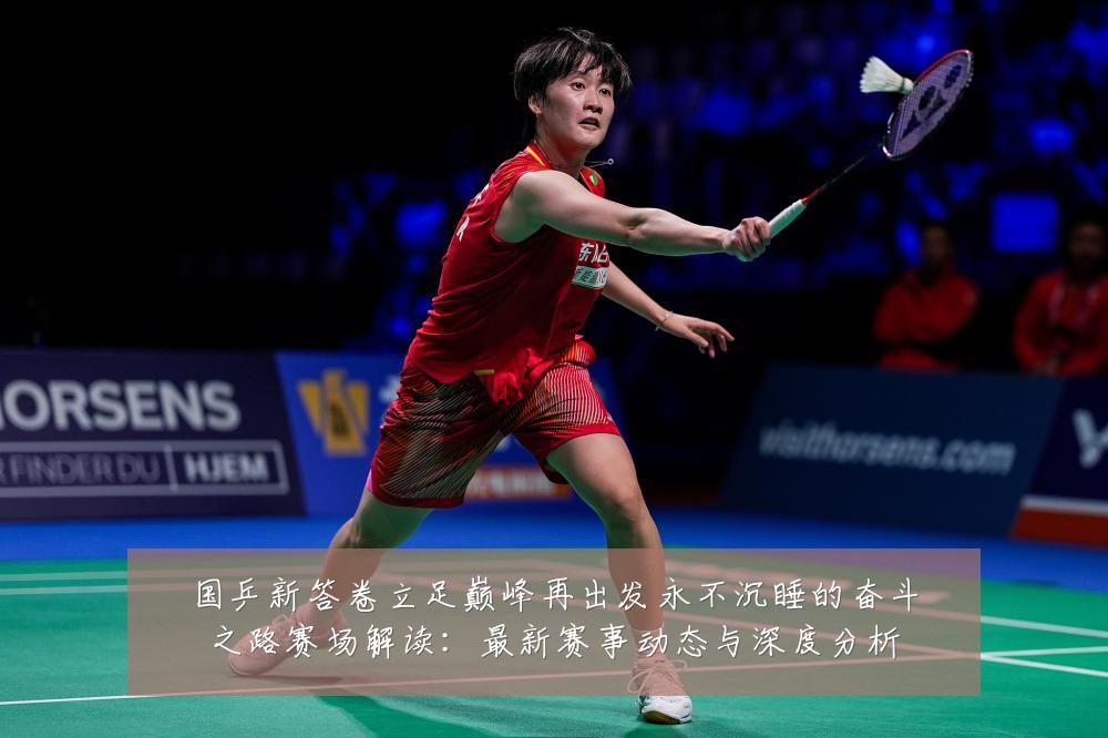 国乒新答卷立足巅峰再出发永不沉睡的奋斗之路赛场解读:最新赛事动态与深度分析